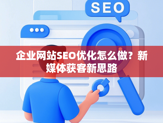 企业网站SEO优化怎么做？新媒体获客新思路