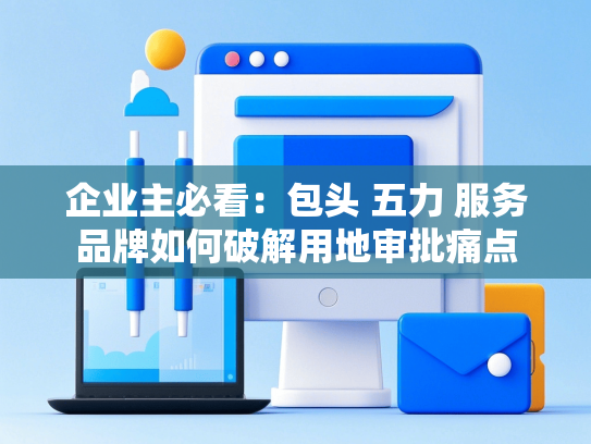 企业主必看：包头 五力 服务品牌如何破解用地审批痛点