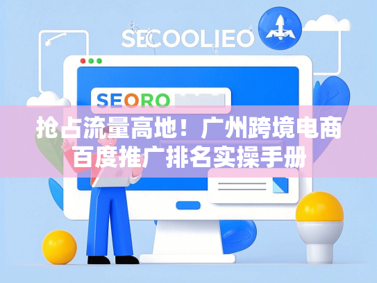抢占流量高地！广州跨境电商百度推广排名实操手册