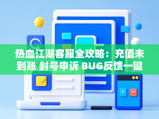 热血江湖客服全攻略：充值未到账 封号申诉 BUG反馈一键直达