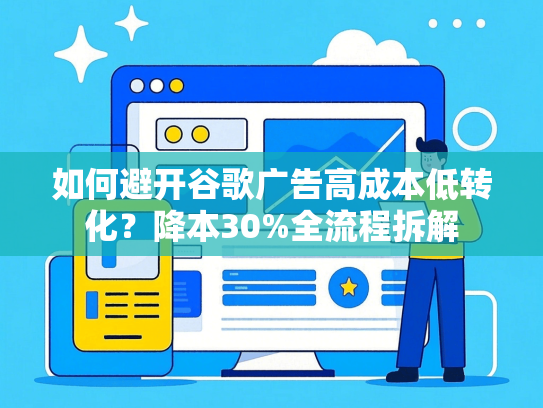 如何避开谷歌广告高成本低转化？降本30%全流程拆解-第1张图片