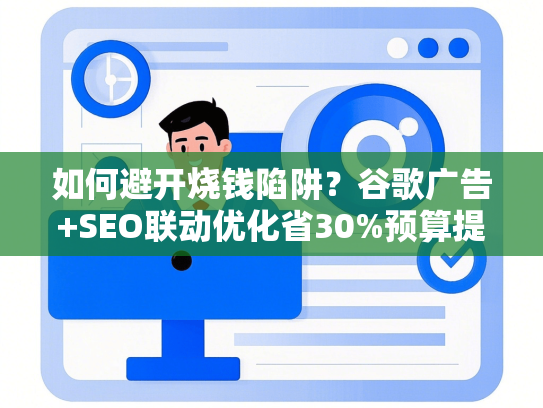 如何避开烧钱陷阱？谷歌广告+SEO联动优化省30%预算提50%转化