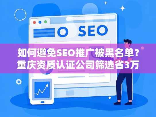 如何避免SEO推广被黑名单？重庆资质认证公司筛选省3万预算指南