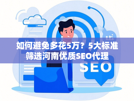 如何避免多花5万？5大标准筛选河南优质SEO代理-第1张图片