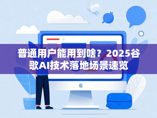 普通用户能用到啥？2025谷歌AI技术落地场景速览