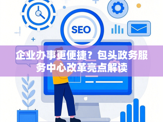 企业办事更便捷？包头政务服务中心改革亮点解读