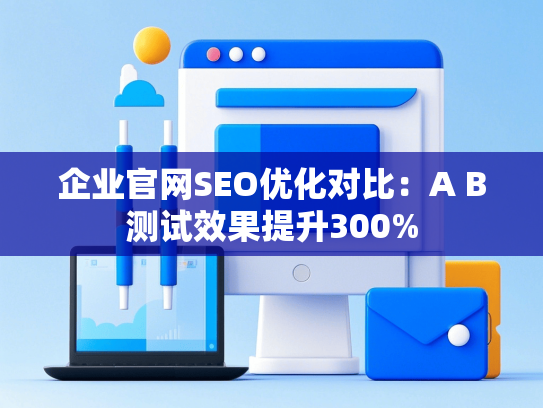 企业官网SEO优化对比：A B测试效果提升300%-第1张图片