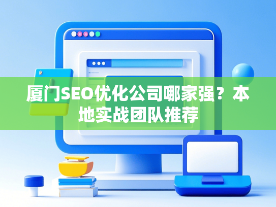 厦门SEO优化公司哪家强？本地实战团队推荐