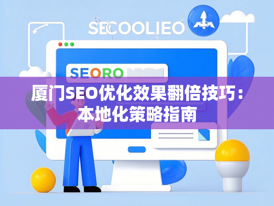 厦门SEO优化效果翻倍技巧：本地化策略指南