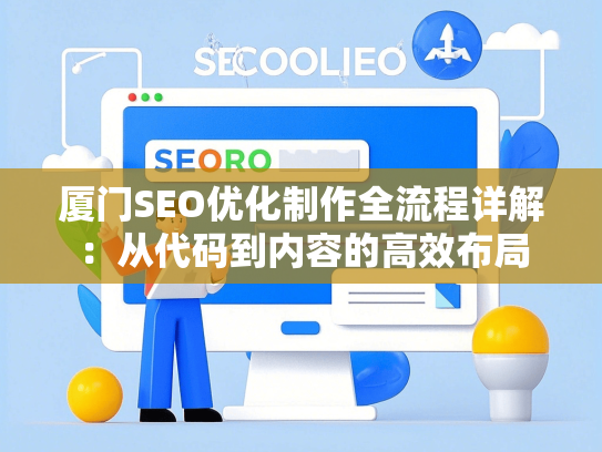 厦门SEO优化制作全流程详解：从代码到内容的高效布局-第1张图片