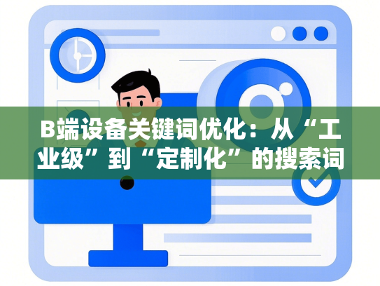 B端设备关键词优化：从“工业级”到“定制化”的搜索词布局-第1张图片