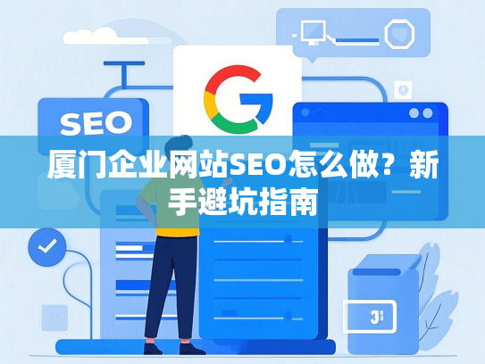 厦门企业网站SEO怎么做？新手避坑指南-第1张图片