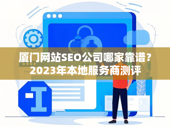 厦门网站SEO公司哪家靠谱？2023年本地服务商测评-第1张图片