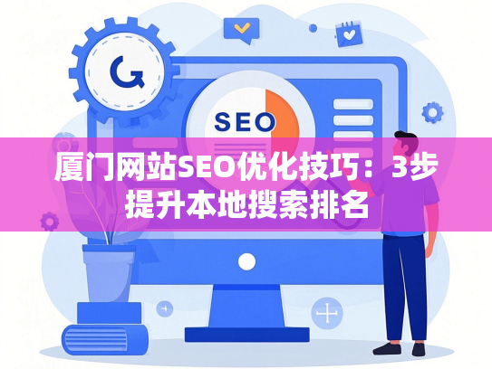 厦门网站SEO优化技巧：3步提升本地搜索排名