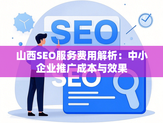 山西SEO服务费用解析：中小企业推广成本与效果-第1张图片