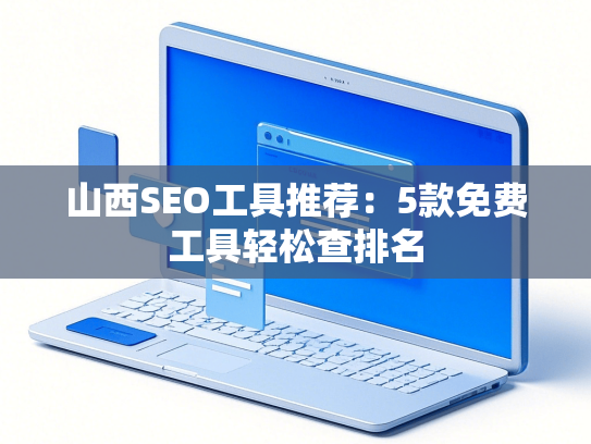 山西SEO工具推荐：5款免费工具轻松查排名-第1张图片
