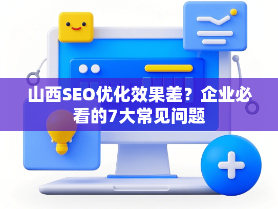山西SEO优化效果差？企业必看的7大常见问题