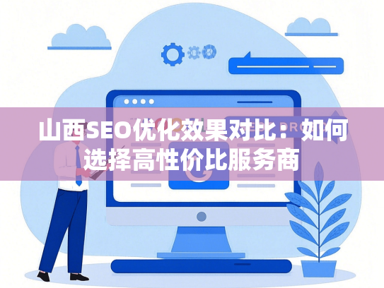 山西SEO优化效果对比：如何选择高性价比服务商-第1张图片