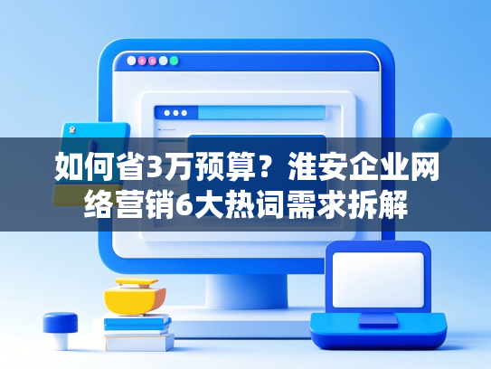 如何省3万预算？淮安企业网络营销6大热词需求拆解