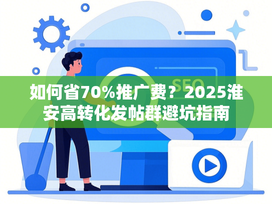 如何省70%推广费？2025淮安高转化发帖群避坑指南