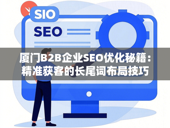 厦门B2B企业SEO优化秘籍：精准获客的长尾词布局技巧