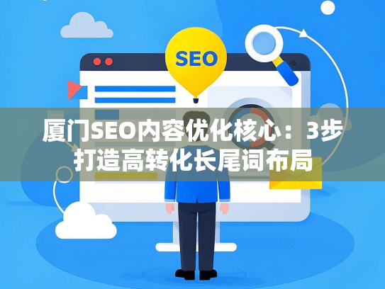 厦门SEO内容优化核心：3步打造高转化长尾词布局