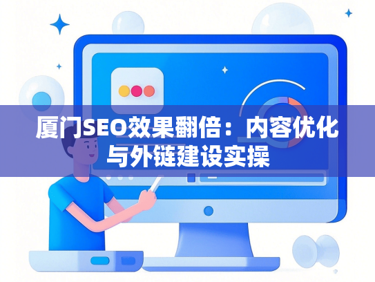 厦门SEO效果翻倍：内容优化与外链建设实操