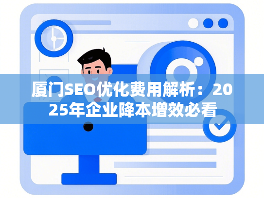 厦门SEO优化费用解析：2025年企业降本增效必看