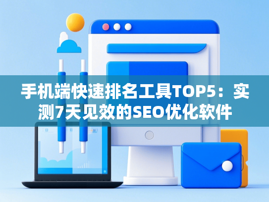 手机端快速排名工具TOP5：实测7天见效的SEO优化软件-第1张图片