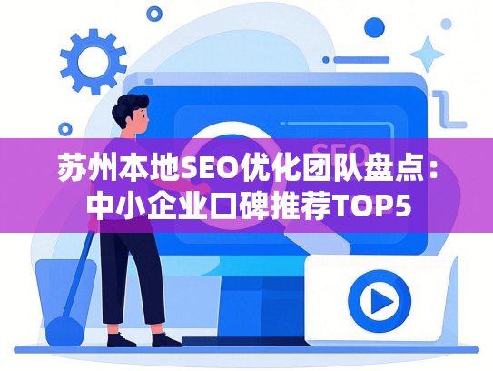 苏州本地SEO优化团队盘点：中小企业口碑推荐TOP5