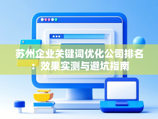 苏州企业关键词优化公司排名：效果实测与避坑指南