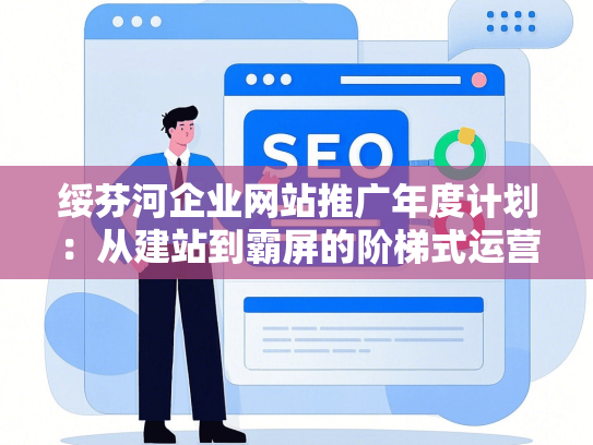绥芬河企业网站推广年度计划：从建站到霸屏的阶梯式运营