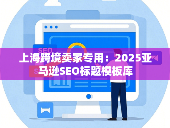 上海跨境卖家专用：2025亚马逊SEO标题模板库