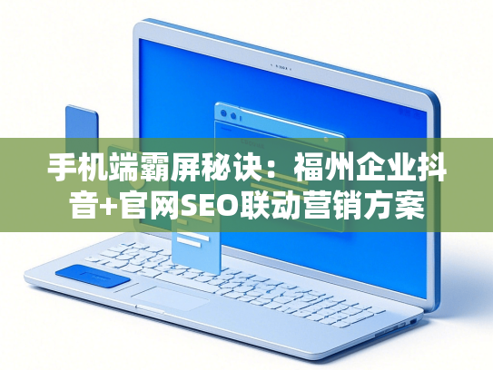手机端霸屏秘诀：福州企业抖音+官网SEO联动营销方案