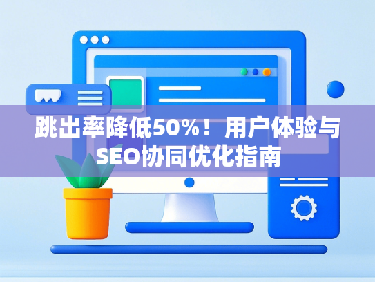 跳出率降低50%！用户体验与SEO协同优化指南