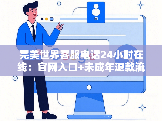 完美世界客服电话24小时在线：官网入口+未成年退款流程全解析