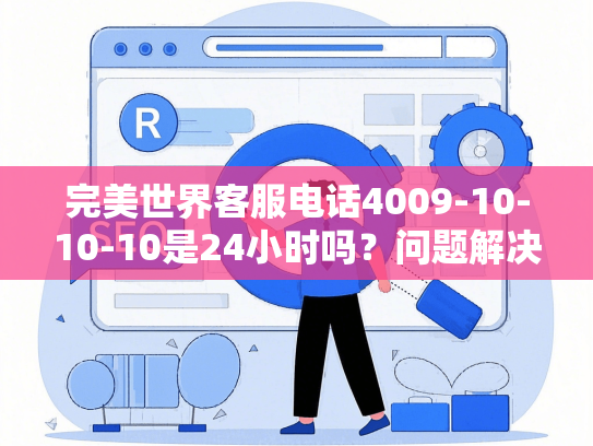 完美世界客服电话4009-10-10-10是24小时吗？问题解决全攻略