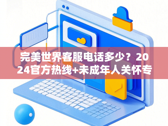 完美世界客服电话多少？2024官方热线+未成年人关怀专线全公布-第1张图片