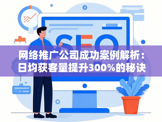 网络推广公司成功案例解析：日均获客量提升300%的秘诀