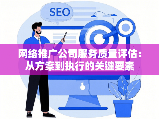 网络推广公司服务质量评估：从方案到执行的关键要素-第1张图片