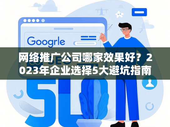 网络推广公司哪家效果好？2023年企业选择5大避坑指南