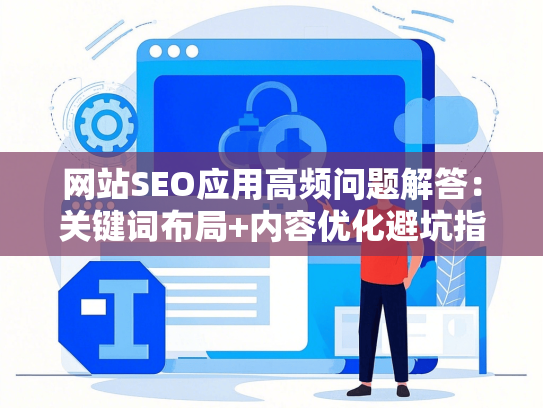网站SEO应用高频问题解答：关键词布局+内容优化避坑指南