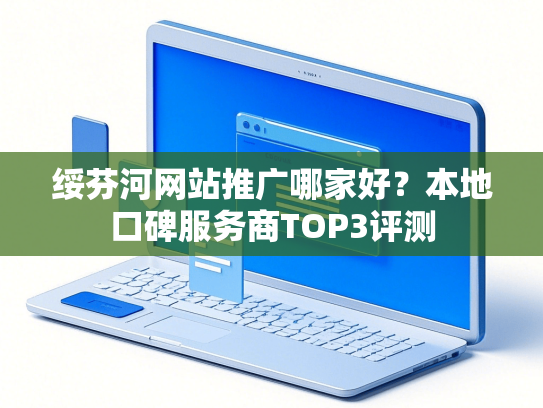 绥芬河网站推广哪家好？本地口碑服务商TOP3评测