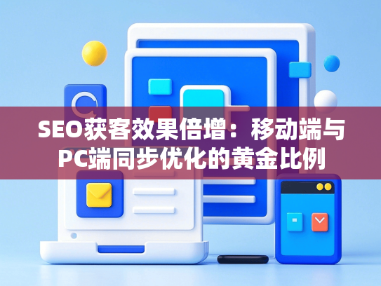 SEO获客效果倍增：移动端与PC端同步优化的黄金比例