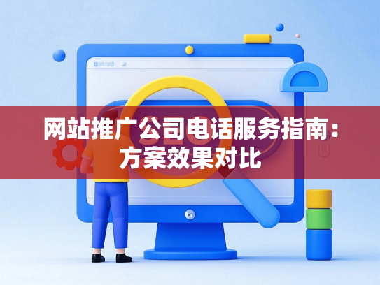 网站推广公司电话服务指南：方案效果对比
