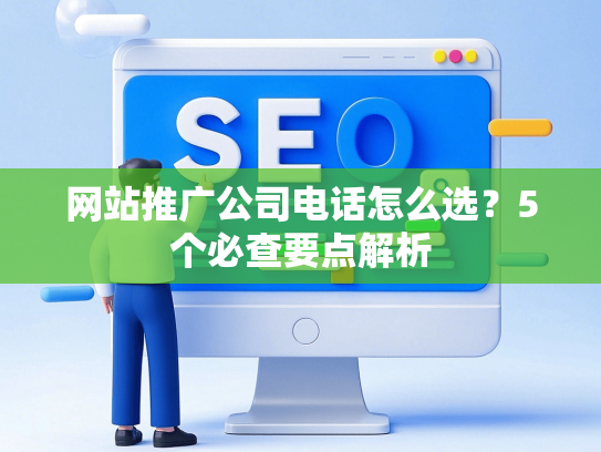 网站推广公司电话怎么选？5个必查要点解析-第1张图片