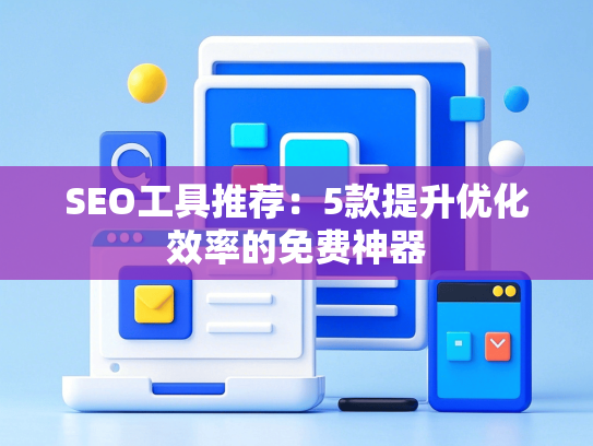 SEO工具推荐：5款提升优化效率的免费神器