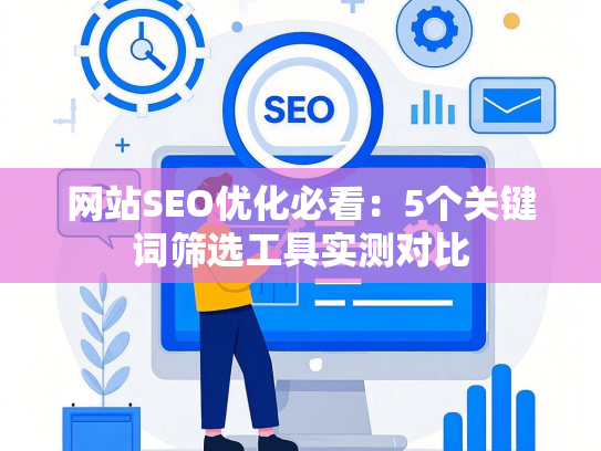 网站SEO优化必看：5个关键词筛选工具实测对比-第1张图片