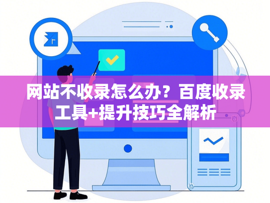 网站不收录怎么办？百度收录工具+提升技巧全解析