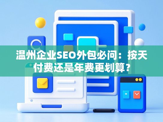 温州企业SEO外包必问：按天付费还是年费更划算？